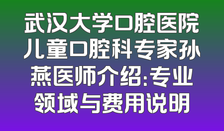 武汉大学口腔医院儿童口腔科专家孙燕医师介绍：专业领域与费用说明