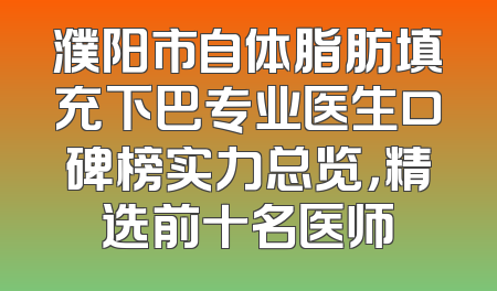 濮阳市自体脂肪填充下巴专业医生口碑榜实力总览，精选前十名医师