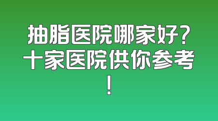 抽脂医院哪家好？十家医院供你参考！