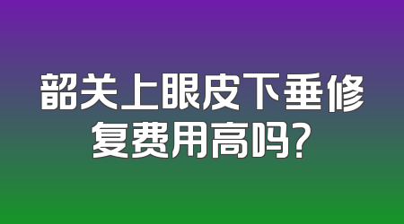 韶关上眼皮下垂修复费用高吗？