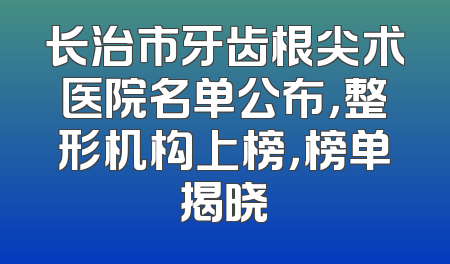 长治市牙齿根尖术医院名单公布，整形机构上榜，榜单揭晓