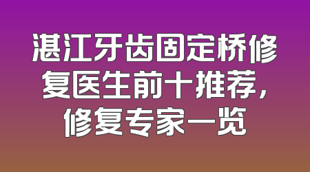 湛江牙齿固定桥修复医生前十推荐，修复专家一览