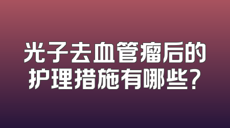 光子去血管瘤后的护理措施有哪些？