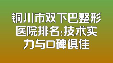 铜川市双下巴整形医院排名：技术实力与口碑俱佳