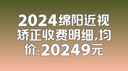 2024绵阳近视矫正收费明细，均价：20249元