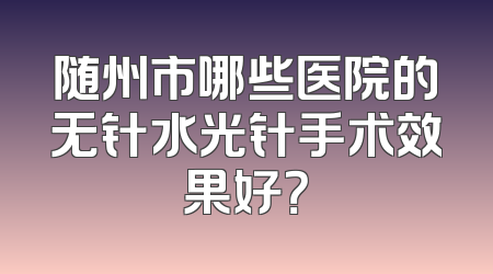 随州市哪些医院的无针水光针手术效果好？