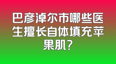 巴彦淖尔市哪些医生擅长自体填充苹果肌？