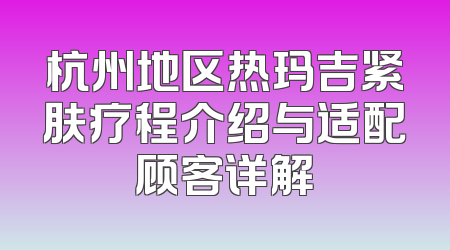 杭州地区热玛吉紧肤疗程介绍与适配顾客详解