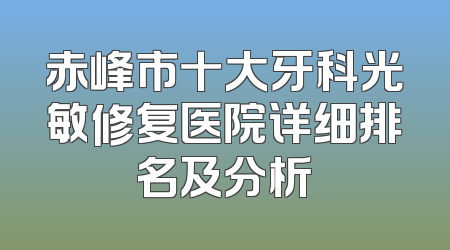 赤峰市十大牙科光敏修复医院详细排名及分析