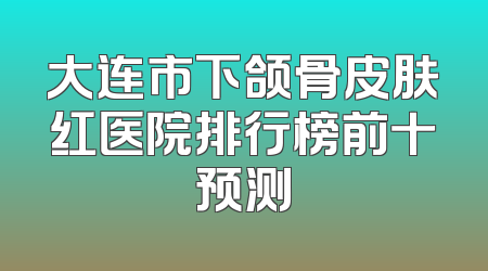 大连市下颌骨皮肤红医院排行榜前十预测