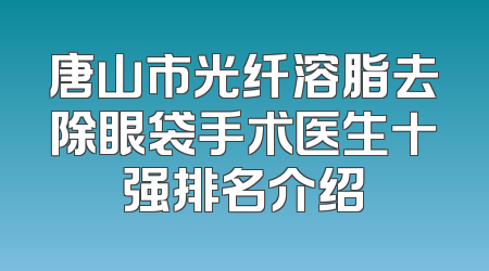唐山市光纤溶脂去除眼袋手术医生十强排名介绍