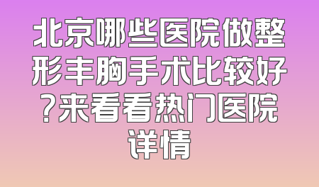 北京哪些医院做整形丰胸手术比较好？来看看热门医院详情