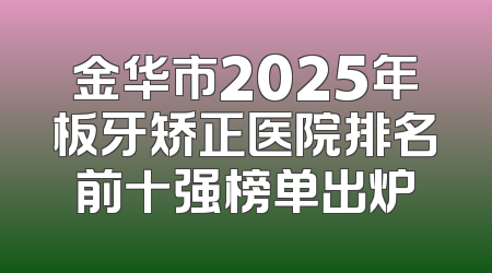金华市2025年板牙矫正医院排名前十强榜单出炉