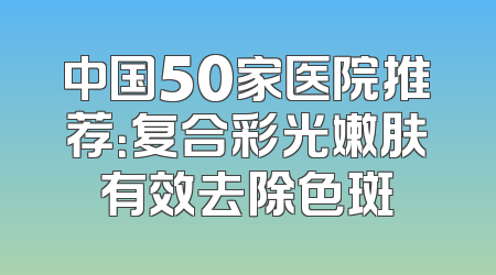 中国50家医院推荐：复合彩光嫩肤有效去除色斑