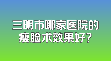 三明市哪家医院的瘦脸术效果好？