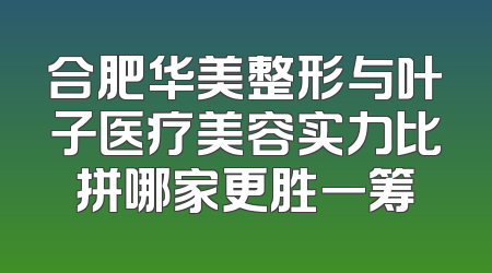 合肥华美整形与叶子医疗美容实力比拼哪家更胜一筹
