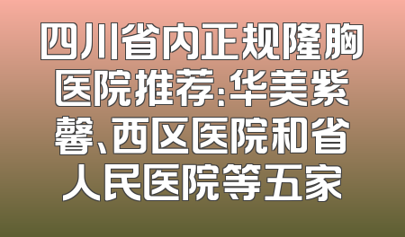 四川省内正规隆胸医院推荐：华美紫馨、西区医院和省人民医院等五家