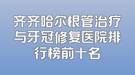 齐齐哈尔根管治疗与牙冠修复医院排行榜前十名