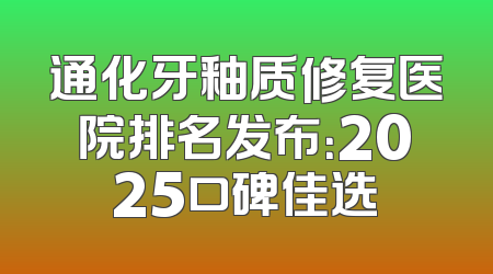 通化牙釉质修复医院排名发布：2025口碑佳选