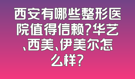 西安有哪些整形医院值得信赖？华艺、西美、伊美尔怎么样？