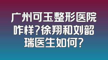 广州可玉整形医院咋样？徐翔和刘韶瑞医生如何？