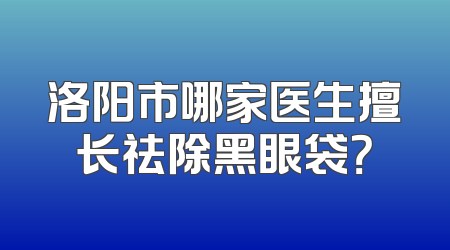 洛阳市哪家医生擅长祛除黑眼袋？