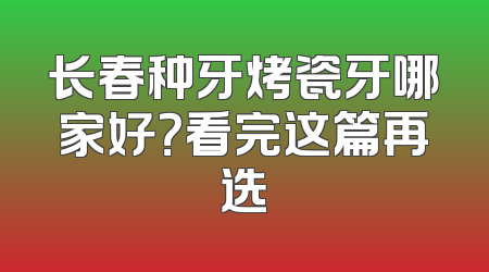 长春种牙烤瓷牙哪家好？看完这篇再选