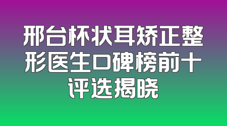 邢台杯状耳矫正整形医生口碑榜前十评选揭晓