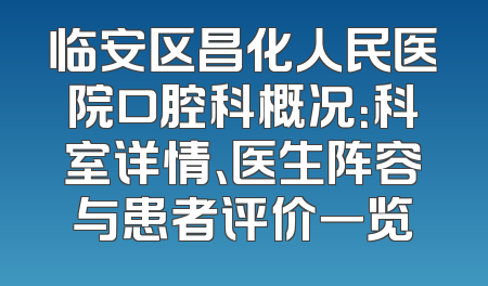 临安区昌化人民医院口腔科概况：科室详情、医生阵容与患者评价一览