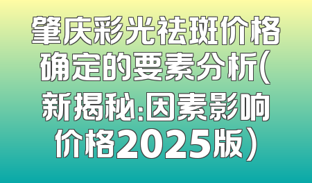 肇庆彩光祛斑价格确定的要素分析（新揭秘：因素影响价格2025版）