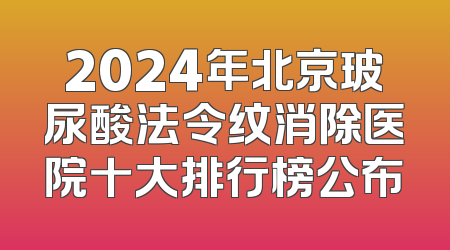 2024年北京玻尿酸法令纹消除医院十大排行榜公布