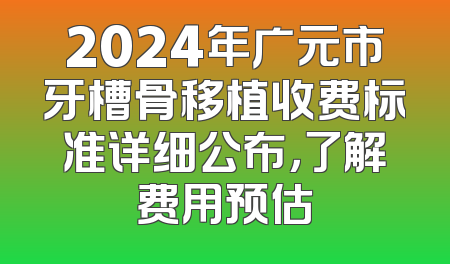 2024年广元市牙槽骨移植收费标准详细公布，了解费用预估
