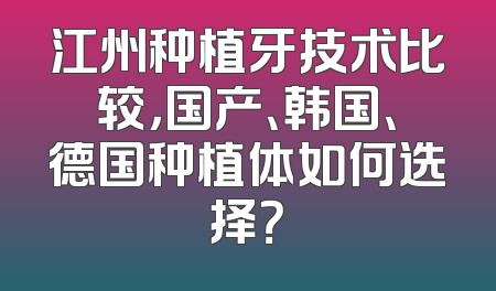 江州种植牙技术比较，国产、韩国、德国种植体如何选择？