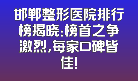 邯郸整形医院排行榜揭晓：榜首之争激烈，每家口碑皆佳！