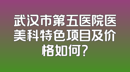 武汉市第五医院医美科特色项目及价格如何？