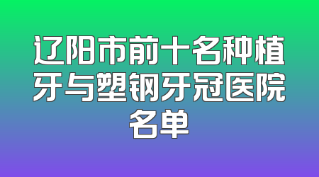 辽阳市前十名种植牙与塑钢牙冠医院名单