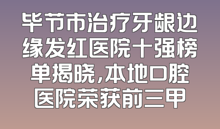 毕节市治疗牙龈边缘发红医院十强榜单揭晓，本地口腔医院荣获前三甲
