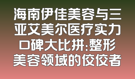 海南伊佳美容与三亚艾美尔医疗实力口碑大比拼：整形美容领域的佼佼者