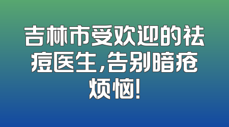 吉林市受欢迎的祛痘医生，告别暗疮烦恼！