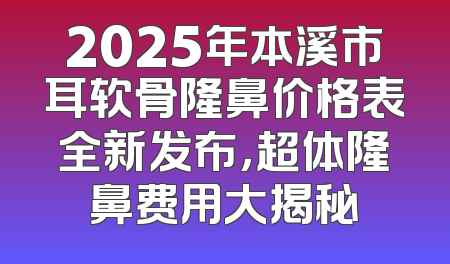 2025年本溪市耳软骨隆鼻价格表全新发布，超体隆鼻费用大揭秘