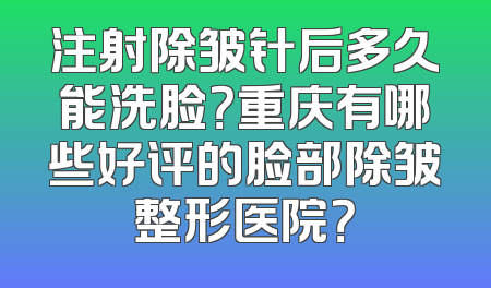 注射除皱针后多久能洗脸？重庆有哪些好评的脸部除皱整形医院？