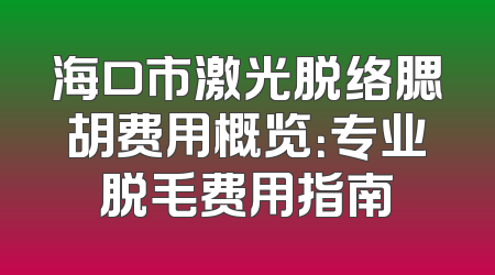 海口市激光脱络腮胡费用概览：专业脱毛费用指南