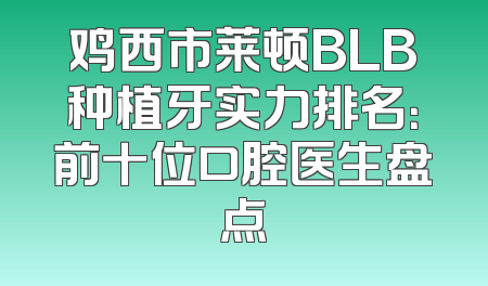 鸡西市莱顿BLB种植牙实力排名：前十位口腔医生盘点