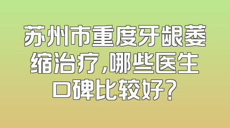 苏州市重度牙龈萎缩治疗，哪些医生口碑比较好？
