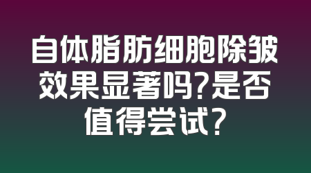 自体脂肪细胞除皱效果显著吗？是否值得尝试？