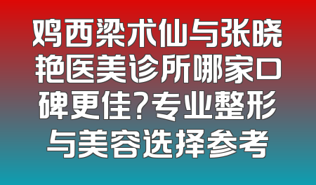 鸡西梁术仙与张晓艳医美诊所哪家口碑更佳？专业整形与美容选择参考