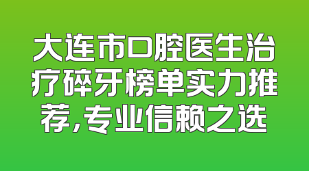 大连市口腔医生治疗碎牙榜单实力推荐，专业信赖之选