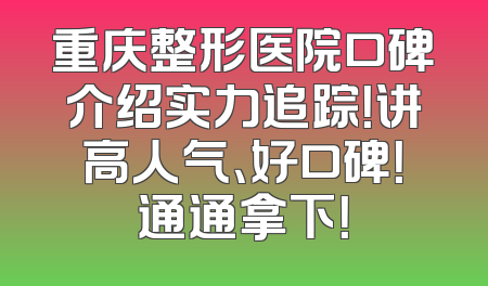 重庆整形医院口碑介绍实力追踪！讲高人气、好口碑！通通拿下！