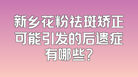新乡花粉祛斑矫正可能引发的后遗症有哪些？