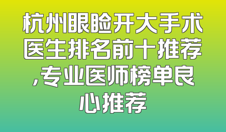 杭州眼睑开大手术医生排名前十推荐，专业医师榜单良心推荐